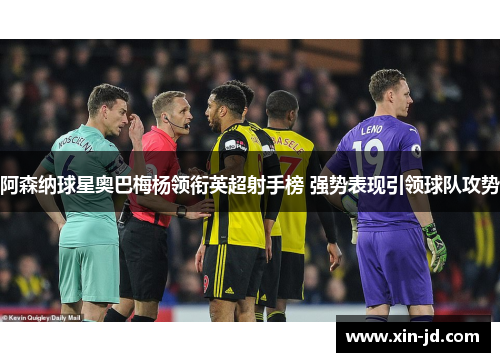 阿森纳球星奥巴梅杨领衔英超射手榜 强势表现引领球队攻势