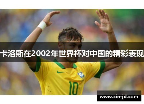 卡洛斯在2002年世界杯对中国的精彩表现
