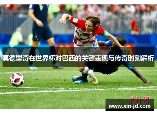莫德里奇在世界杯对巴西的关键表现与传奇时刻解析