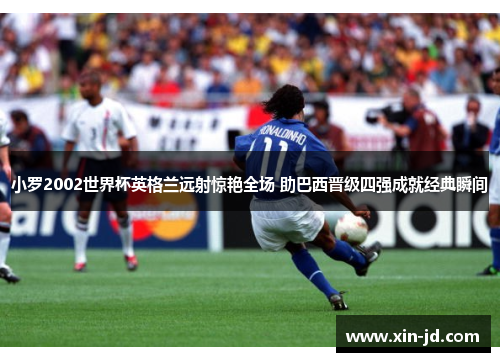 小罗2002世界杯英格兰远射惊艳全场 助巴西晋级四强成就经典瞬间