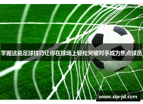 掌握这些足球技巧让你在球场上轻松突破对手成为焦点球员