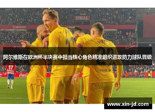 阿尔维斯在欧洲杯半决赛中担当核心角色精准组织进攻助力球队晋级