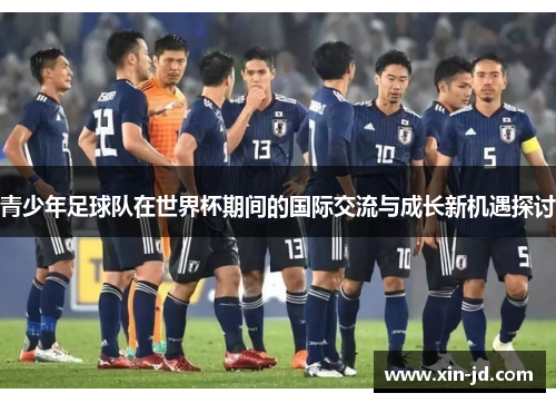 青少年足球队在世界杯期间的国际交流与成长新机遇探讨