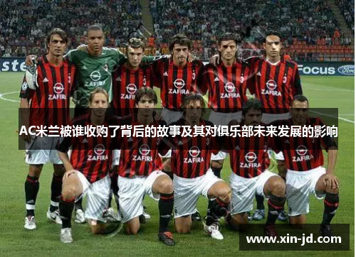 AC米兰被谁收购了背后的故事及其对俱乐部未来发展的影响