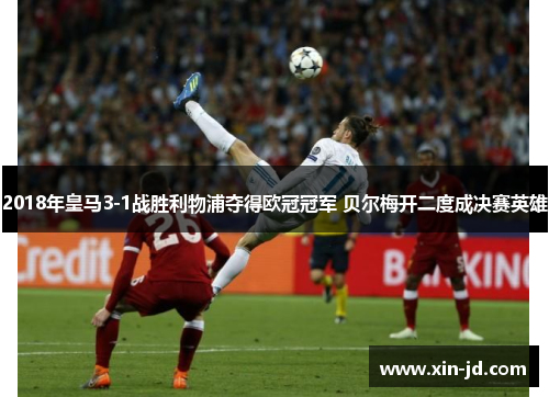 2018年皇马3-1战胜利物浦夺得欧冠冠军 贝尔梅开二度成决赛英雄