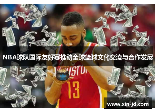 NBA球队国际友好赛推动全球篮球文化交流与合作发展