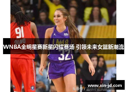 WNBA全明星赛新星闪耀赛场 引领未来女篮新潮流