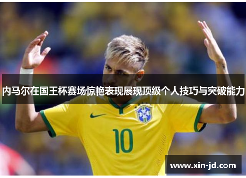 内马尔在国王杯赛场惊艳表现展现顶级个人技巧与突破能力