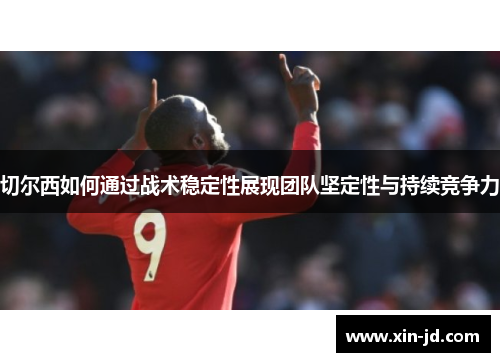 切尔西如何通过战术稳定性展现团队坚定性与持续竞争力