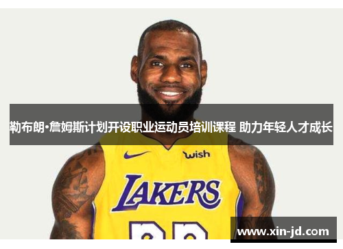勒布朗·詹姆斯计划开设职业运动员培训课程 助力年轻人才成长