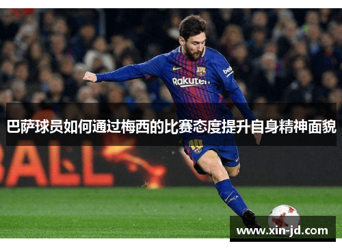 巴萨球员如何通过梅西的比赛态度提升自身精神面貌
