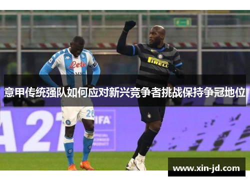 意甲传统强队如何应对新兴竞争者挑战保持争冠地位