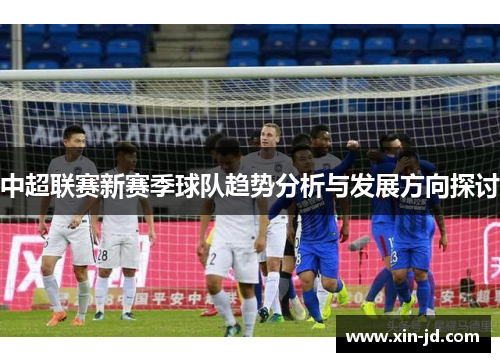 中超联赛新赛季球队趋势分析与发展方向探讨
