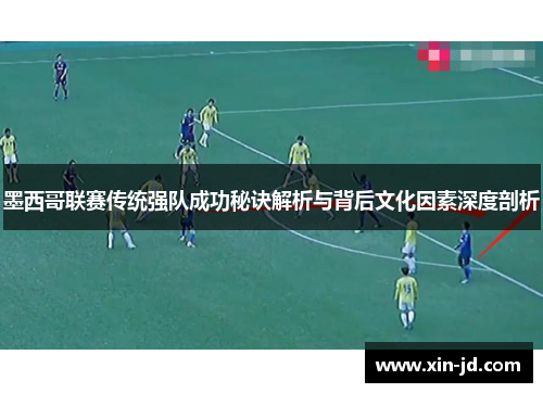 墨西哥联赛传统强队成功秘诀解析与背后文化因素深度剖析