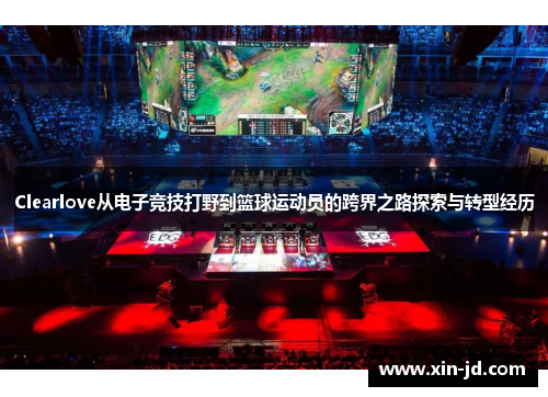 Clearlove从电子竞技打野到篮球运动员的跨界之路探索与转型经历