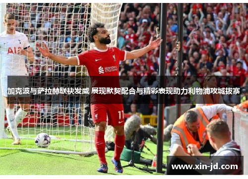 加克波与萨拉赫联袂发威 展现默契配合与精彩表现助力利物浦攻城拔寨