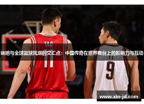 姚明与全球篮球风潮的交汇点：中国传奇在世界舞台上的影响力与互动