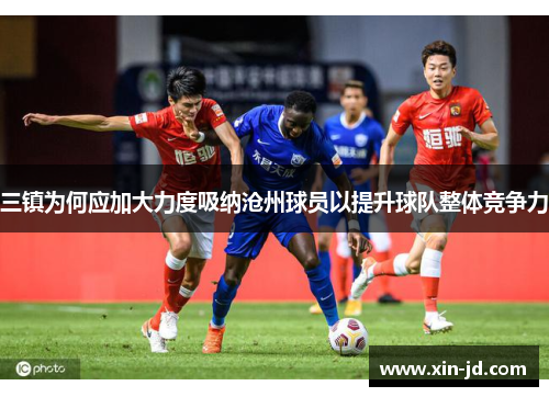 三镇为何应加大力度吸纳沧州球员以提升球队整体竞争力