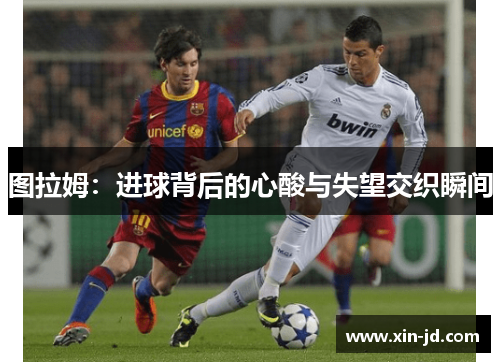 图拉姆：进球背后的心酸与失望交织瞬间