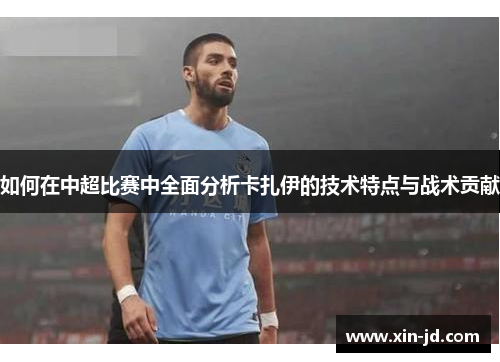 如何在中超比赛中全面分析卡扎伊的技术特点与战术贡献