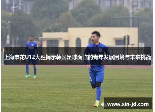 上海申花U12大胜揭示韩国足球面临的青年发展困境与未来挑战