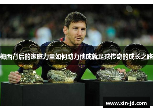 梅西背后的家庭力量如何助力他成就足球传奇的成长之路