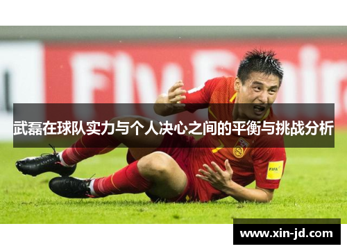 武磊在球队实力与个人决心之间的平衡与挑战分析