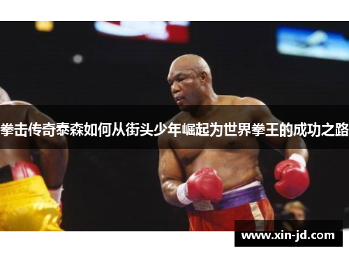 拳击传奇泰森如何从街头少年崛起为世界拳王的成功之路