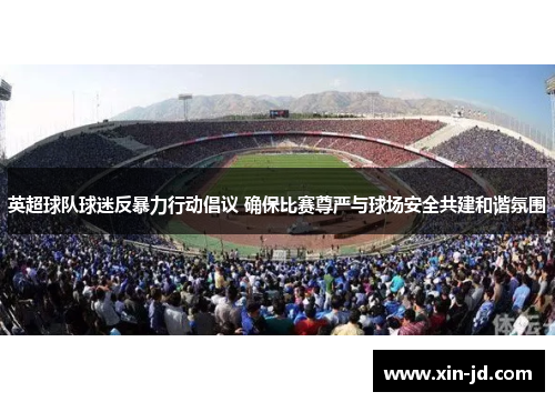 英超球队球迷反暴力行动倡议 确保比赛尊严与球场安全共建和谐氛围
