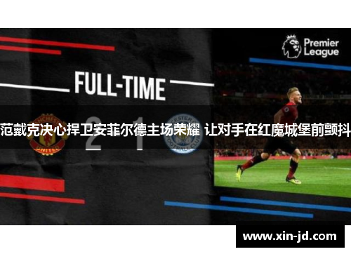 范戴克决心捍卫安菲尔德主场荣耀 让对手在红魔城堡前颤抖