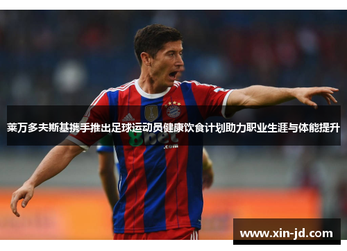 莱万多夫斯基携手推出足球运动员健康饮食计划助力职业生涯与体能提升