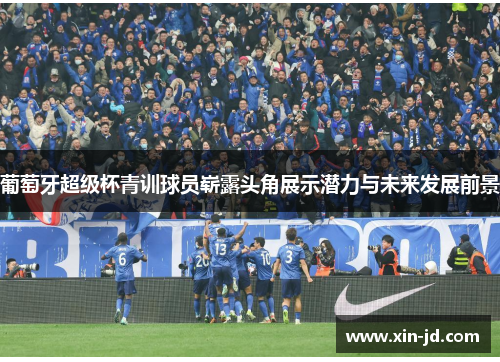 葡萄牙超级杯青训球员崭露头角展示潜力与未来发展前景 葡萄牙超级杯青训球员崭露头角展示潜力与未来发展前景