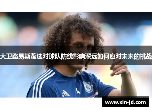 大卫路易斯落选对球队防线影响深远如何应对未来的挑战