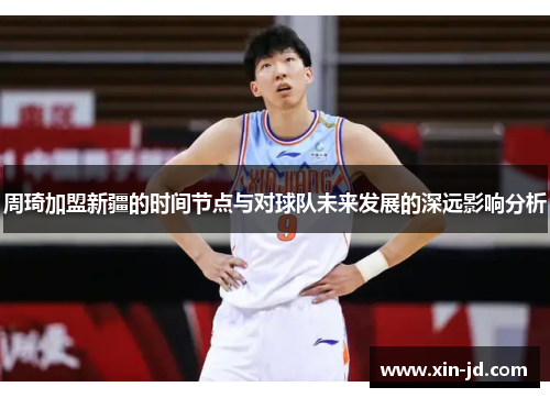 周琦加盟新疆的时间节点与对球队未来发展的深远影响分析 周琦加盟新疆的时间节点与对球队未来发展的深远影响分析