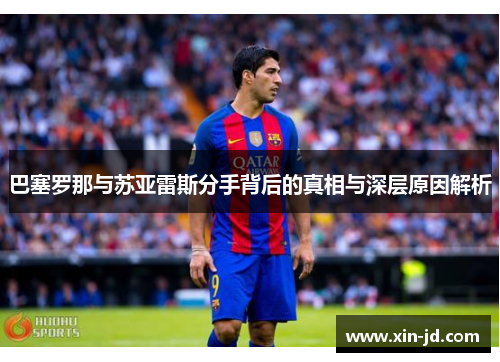 巴塞罗那与苏亚雷斯分手背后的真相与深层原因解析 巴塞罗那与苏亚雷斯分手背后的真相与深层原因解析