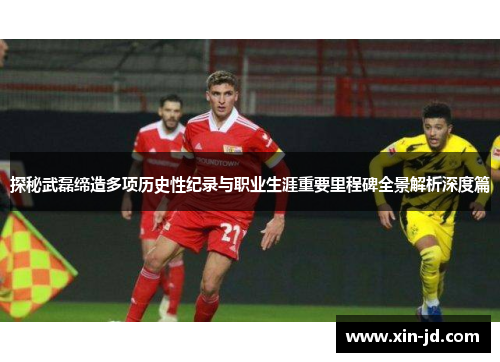 探秘武磊缔造多项历史性纪录与职业生涯重要里程碑全景解析深度篇 探秘武磊缔造多项历史性纪录与职业生涯重要里程碑全景解析深度篇